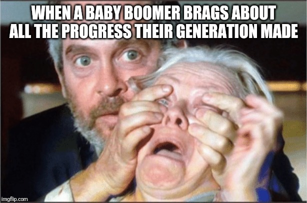 Look | WHEN A BABY BOOMER BRAGS ABOUT ALL THE PROGRESS THEIR GENERATION MADE | image tagged in bird box,ok boomer,baby boomers | made w/ Imgflip meme maker