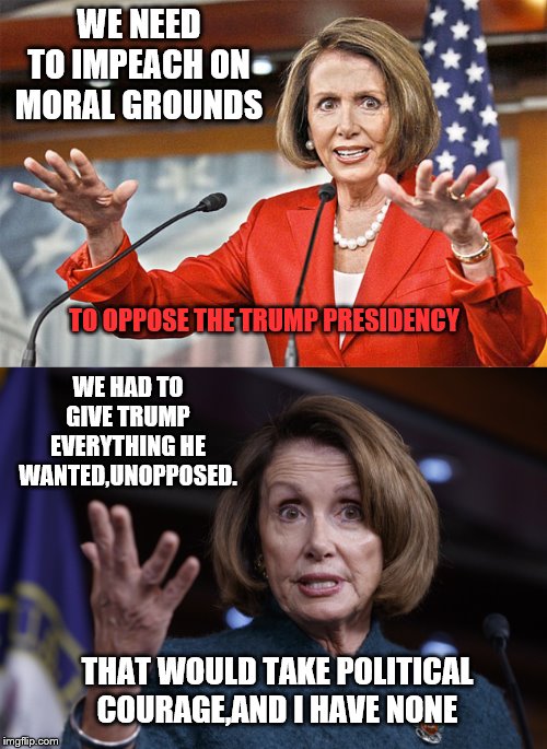 WE NEED TO IMPEACH ON MORAL GROUNDS THAT WOULD TAKE POLITICAL COURAGE,AND I HAVE NONE TO OPPOSE THE TRUMP PRESIDENCY WE HAD TO GIVE TRUMP EV | image tagged in good old nancy pelosi,nancy pelosi is crazy | made w/ Imgflip meme maker