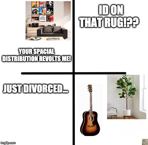 Blank Starter Pack Meme | ID ON THAT RUG!?? YOUR SPACIAL DISTRIBUTION REVOLTS ME! JUST DIVORCED... | image tagged in memes,blank starter pack,malelivingspace | made w/ Imgflip meme maker