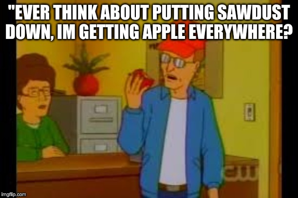 Im getting apple everywhere | "EVER THINK ABOUT PUTTING SAWDUST DOWN, IM GETTING APPLE EVERYWHERE? | image tagged in king of the hill,dale gribble,peggy hill | made w/ Imgflip meme maker