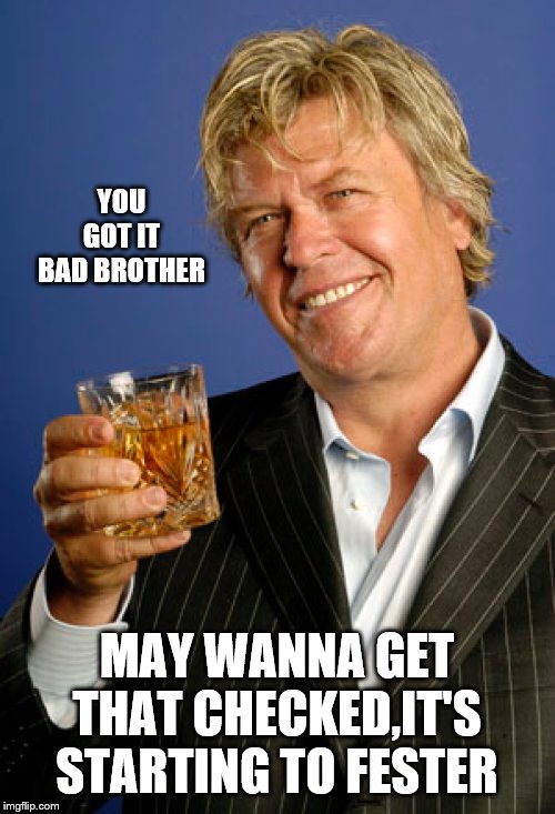 Ron White 2 | YOU GOT IT BAD BROTHER MAY WANNA GET THAT CHECKED,IT'S STARTING TO FESTER | image tagged in ron white 2 | made w/ Imgflip meme maker