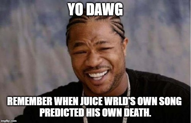 Yo Dawg Heard You Meme | YO DAWG; REMEMBER WHEN JUICE WRLD'S OWN SONG 
PREDICTED HIS OWN DEATH. | image tagged in memes,yo dawg heard you | made w/ Imgflip meme maker