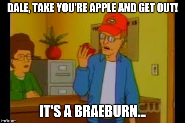 It's a Braeburn | DALE, TAKE YOU'RE APPLE AND GET OUT! IT'S A BRAEBURN... | image tagged in king of the hill,dale gribble,peggy hill,braeburn | made w/ Imgflip meme maker