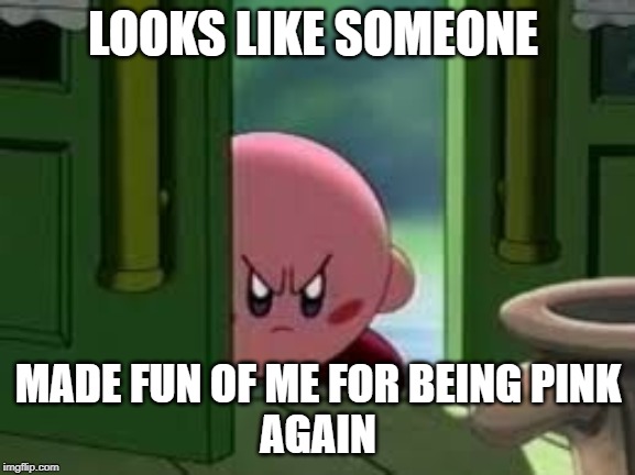 Pissed off Kirby | LOOKS LIKE SOMEONE; MADE FUN OF ME FOR BEING PINK
AGAIN | image tagged in pissed off kirby | made w/ Imgflip meme maker