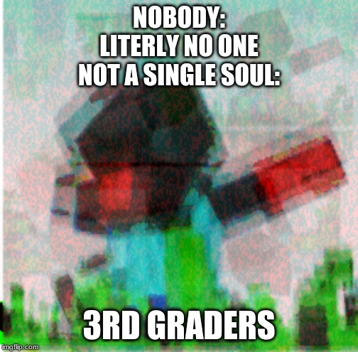 Pure Evil | NOBODY:
LITERLY NO ONE
NOT A SINGLE SOUL:; 3RD GRADERS | image tagged in pure evil | made w/ Imgflip meme maker