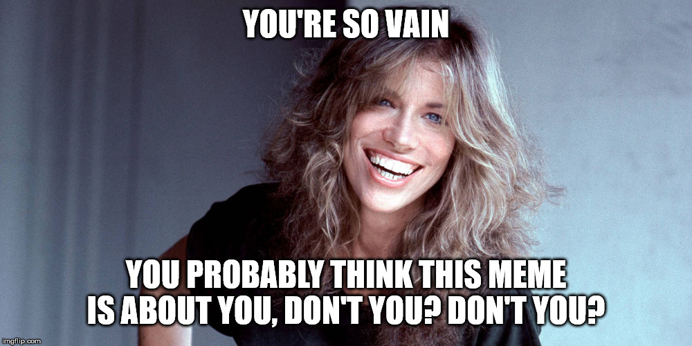 Carly Simon YOU'RE SO VAIN; YOU PROBABLY THINK THIS MEME IS ABOUT YOU....
