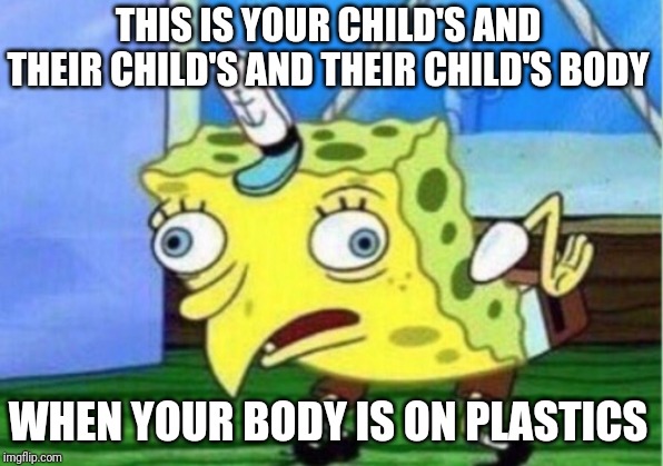 Mocking Spongebob | THIS IS YOUR CHILD'S AND THEIR CHILD'S AND THEIR CHILD'S BODY; WHEN YOUR BODY IS ON PLASTICS | image tagged in memes,mocking spongebob | made w/ Imgflip meme maker