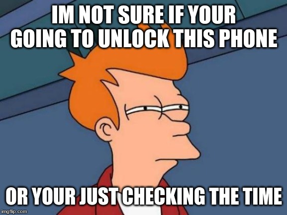 Futurama Fry | IM NOT SURE IF YOUR GOING TO UNLOCK THIS PHONE; OR YOUR JUST CHECKING THE TIME | image tagged in memes,futurama fry | made w/ Imgflip meme maker