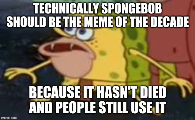Spongegar | TECHNICALLY SPONGEBOB SHOULD BE THE MEME OF THE DECADE; BECAUSE IT HASN'T DIED AND PEOPLE STILL USE IT | image tagged in memes,spongegar | made w/ Imgflip meme maker