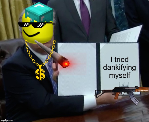 Trump Bill Signing |  I tried dankifying myself | image tagged in memes,trump bill signing | made w/ Imgflip meme maker