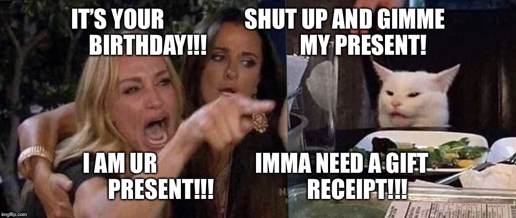 woman yelling at cat | IT’S YOUR                  SHUT UP AND GIMME
BIRTHDAY!!!                     MY PRESENT! I AM UR                      IMMA NEED A GIFT 
PRESENT!!!                     RECEIPT!!! | image tagged in woman yelling at cat | made w/ Imgflip meme maker