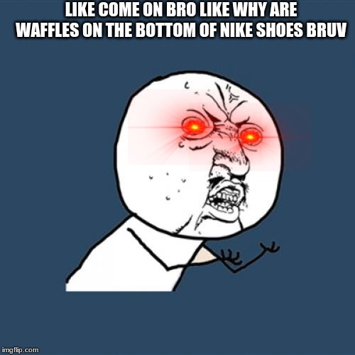 Y U No | LIKE COME ON BRO LIKE WHY ARE WAFFLES ON THE BOTTOM OF NIKE SHOES BRUV | image tagged in memes,y u no | made w/ Imgflip meme maker