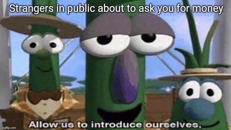 VeggieTales 'Allow us to introduce ourselfs' | Strangers in public about to ask you for money | image tagged in veggietales 'allow us to introduce ourselfs' | made w/ Imgflip meme maker
