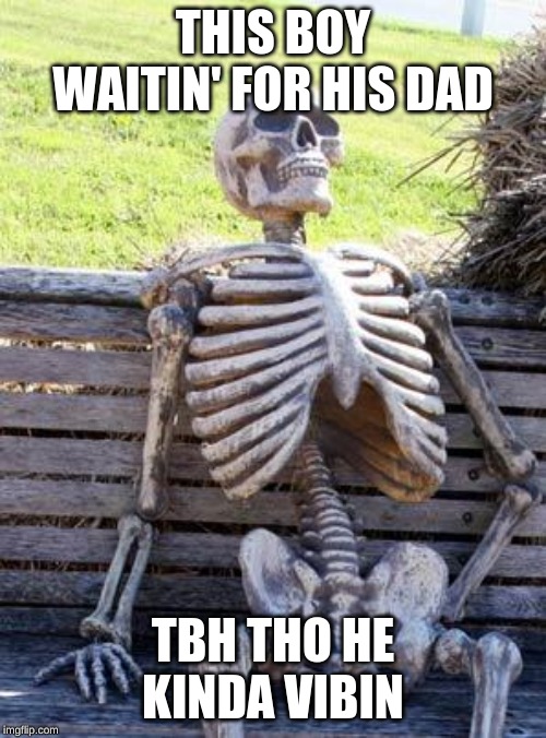 Waiting Skeleton Meme | THIS BOY WAITIN' FOR HIS DAD; TBH THO HE KINDA VIBIN | image tagged in memes,waiting skeleton | made w/ Imgflip meme maker