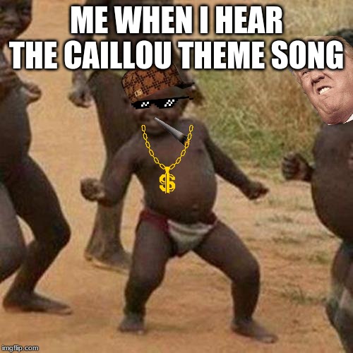 Third World Success Kid Meme | ME WHEN I HEAR THE CAILLOU THEME SONG | image tagged in memes,third world success kid | made w/ Imgflip meme maker