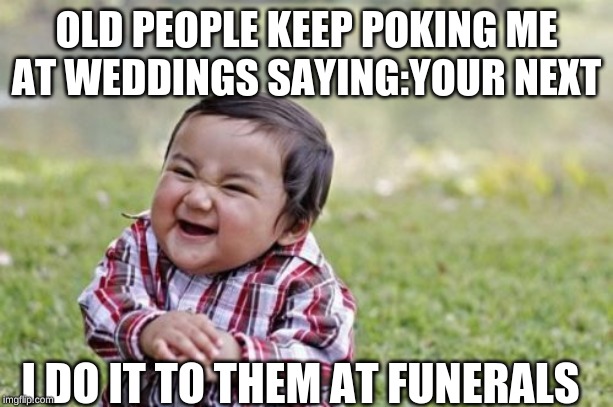 Evil Toddler Meme | OLD PEOPLE KEEP POKING ME AT WEDDINGS SAYING:YOUR NEXT; I DO IT TO THEM AT FUNERALS | image tagged in memes,evil toddler | made w/ Imgflip meme maker