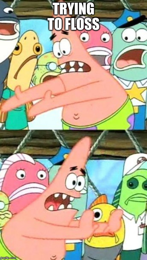 Put It Somewhere Else Patrick | TRYING TO FLOSS | image tagged in memes,put it somewhere else patrick | made w/ Imgflip meme maker
