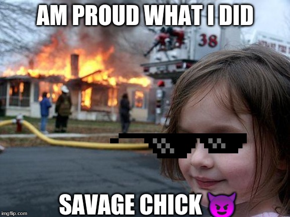 Disaster Girl | AM PROUD WHAT I DID; SAVAGE CHICK 😈 | image tagged in memes,disaster girl | made w/ Imgflip meme maker