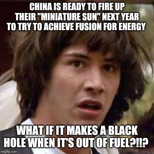 Conspiracy Keanu Meme | CHINA IS READY TO FIRE UP THEIR "MINIATURE SUN" NEXT YEAR TO TRY TO ACHIEVE FUSION FOR ENERGY; WHAT IF IT MAKES A BLACK HOLE WHEN IT'S OUT OF FUEL?!!? | image tagged in memes,conspiracy keanu | made w/ Imgflip meme maker