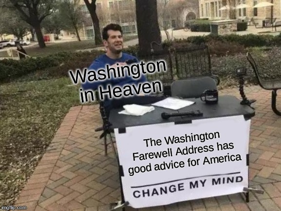 Change My Mind Meme | Washington in Heaven; The Washington Farewell Address has good advice for America | image tagged in memes,change my mind | made w/ Imgflip meme maker