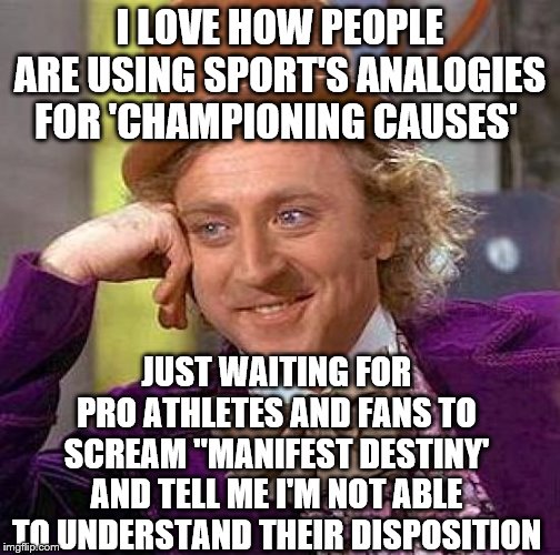 God help us. in 2020 #sportmanship | I LOVE HOW PEOPLE ARE USING SPORT'S ANALOGIES FOR 'CHAMPIONING CAUSES'; JUST WAITING FOR PRO ATHLETES AND FANS TO SCREAM "MANIFEST DESTINY' AND TELL ME I'M NOT ABLE TO UNDERSTAND THEIR DISPOSITION | image tagged in memes,creepy condescending wonka,maga,sports fans | made w/ Imgflip meme maker