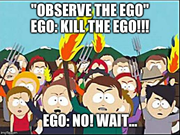 Ego Must Die | "OBSERVE THE EGO"
EGO: KILL THE EGO!!! EGO: NO! WAIT... | image tagged in ha ha | made w/ Imgflip meme maker