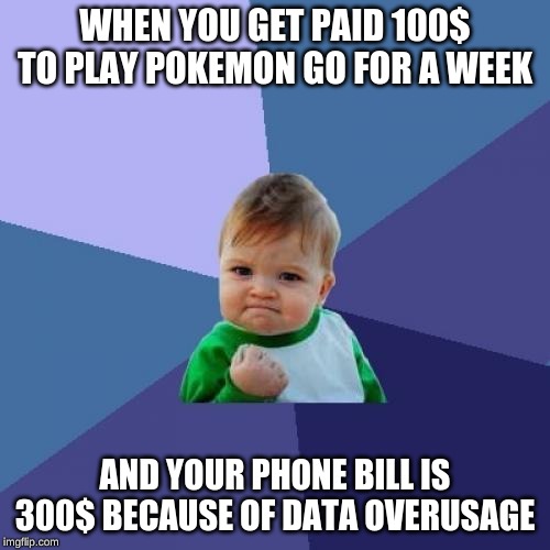 Success Kid | WHEN YOU GET PAID 100$ TO PLAY POKEMON GO FOR A WEEK; AND YOUR PHONE BILL IS 300$ BECAUSE OF DATA OVERUSAGE | image tagged in memes,success kid | made w/ Imgflip meme maker