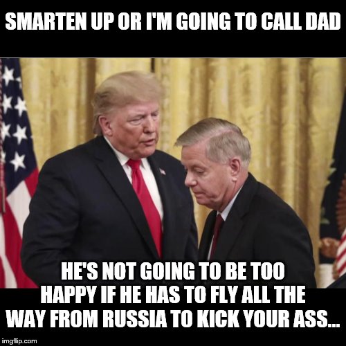 Vlad's Boys | SMARTEN UP OR I'M GOING TO CALL DAD; HE'S NOT GOING TO BE TOO HAPPY IF HE HAS TO FLY ALL THE WAY FROM RUSSIA TO KICK YOUR ASS... | image tagged in lindsey graham,impeach trump,traitors,treason,crooked | made w/ Imgflip meme maker