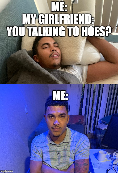ME:
MY GIRLFRIEND: 
YOU TALKING TO HOES? ME: | image tagged in memes,girlfriend,hoes,guys | made w/ Imgflip meme maker