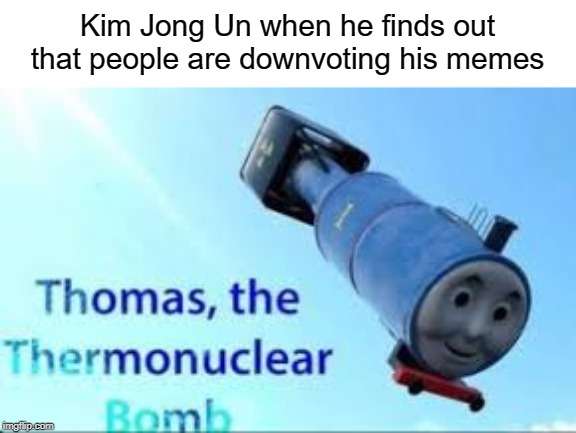 thomas the thermonuclear bomb | Kim Jong Un when he finds out that people are downvoting his memes | image tagged in downvote,nuke,funny,memes,nuclear bomb,thomas the tank engine | made w/ Imgflip meme maker