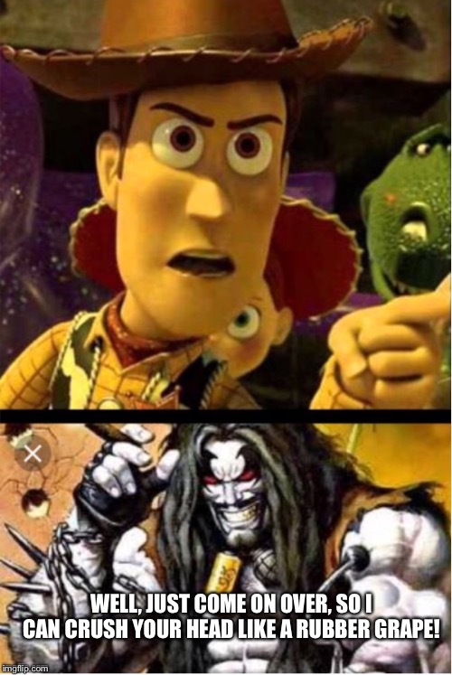 Woody ain’t laughing Lobo | WELL, JUST COME ON OVER, SO I CAN CRUSH YOUR HEAD LIKE A RUBBER GRAPE! | image tagged in woody aint laughing lobo | made w/ Imgflip meme maker