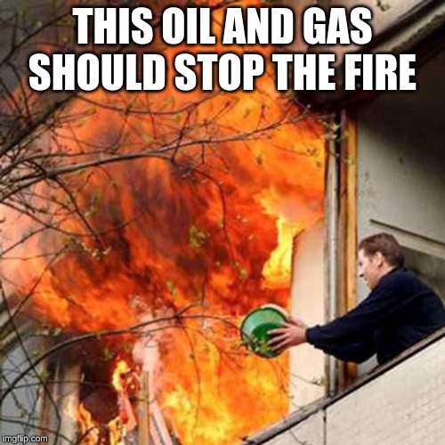 fire idiot bucket water | THIS OIL AND GAS SHOULD STOP THE FIRE | image tagged in fire idiot bucket water | made w/ Imgflip meme maker