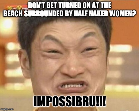 Impossibru Guy Original | DON'T BET TURNED ON AT THE BEACH SURROUNDED BY HALF NAKED WOMEN? IMPOSSIBRU!!! | image tagged in memes,impossibru guy original | made w/ Imgflip meme maker