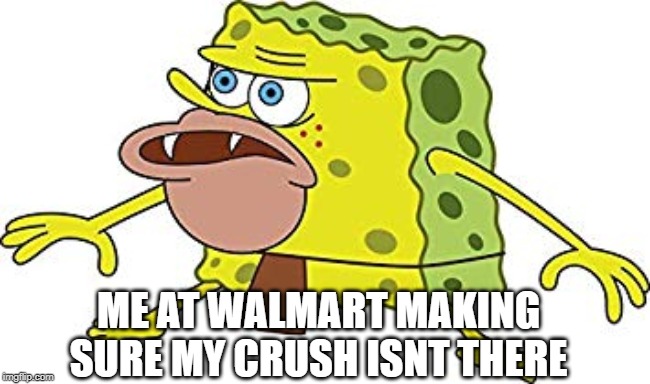  ME AT WALMART MAKING SURE MY CRUSH ISNT THERE | image tagged in caveman spongebob | made w/ Imgflip meme maker