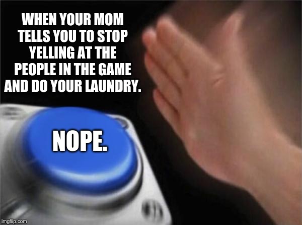 Blank Nut Button Meme | WHEN YOUR MOM TELLS YOU TO STOP YELLING AT THE PEOPLE IN THE GAME AND DO YOUR LAUNDRY. NOPE. | image tagged in memes,blank nut button | made w/ Imgflip meme maker