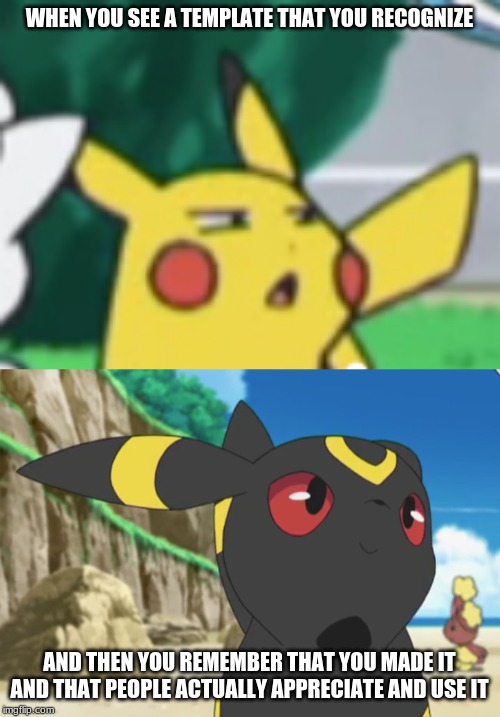 WHEN YOU SEE A TEMPLATE THAT YOU RECOGNIZE AND THEN YOU REMEMBER THAT YOU MADE IT AND THAT PEOPLE ACTUALLY APPRECIATE AND USE IT | image tagged in questioning pikachu | made w/ Imgflip meme maker