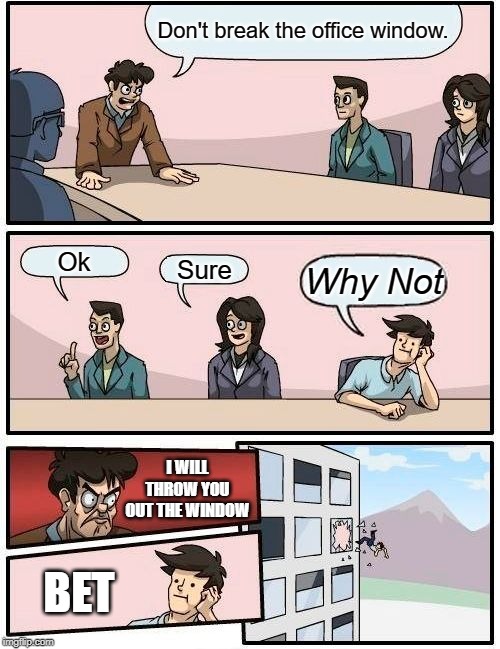 Boardroom Meeting Suggestion Meme | Don't break the office window. Ok; Sure; Why Not; I WILL THROW YOU OUT THE WINDOW; BET | image tagged in memes,boardroom meeting suggestion | made w/ Imgflip meme maker