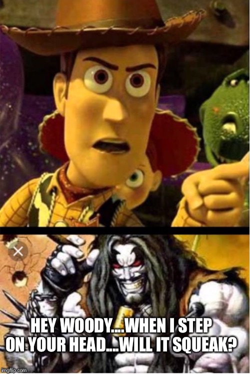Woody ain’t laughing Lobo | HEY WOODY....WHEN I STEP ON YOUR HEAD....WILL IT SQUEAK? | image tagged in woody aint laughing lobo | made w/ Imgflip meme maker