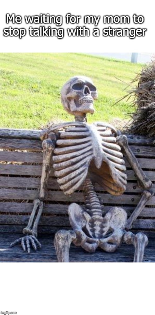 Waiting Skeleton | Me waiting for my mom to stop talking with a stranger | image tagged in memes,waiting skeleton | made w/ Imgflip meme maker