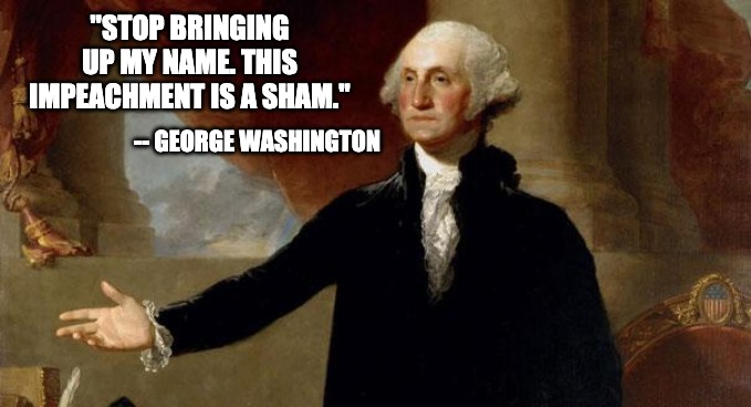Washington Sham | "STOP BRINGING UP MY NAME. THIS IMPEACHMENT IS A SHAM."; -- GEORGE WASHINGTON | image tagged in george washington,impeachment,crying democrats | made w/ Imgflip meme maker
