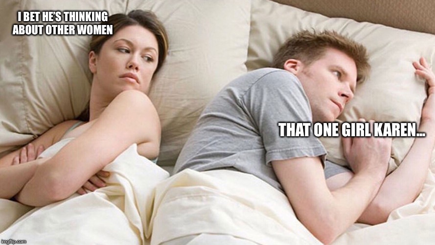 I bet he is thinking | I BET HE’S THINKING ABOUT OTHER WOMEN; THAT ONE GIRL KAREN... | image tagged in i bet he is thinking | made w/ Imgflip meme maker