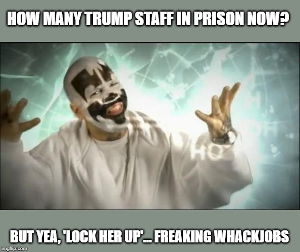 Insane Clown Posse | HOW MANY TRUMP STAFF IN PRISON NOW? BUT YEA, 'LOCK HER UP'... FREAKING WHACKJOBS | image tagged in insane clown posse | made w/ Imgflip meme maker