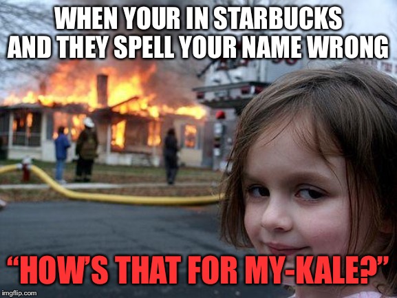 When they put my-kale instead of Michael... | WHEN YOUR IN STARBUCKS AND THEY SPELL YOUR NAME WRONG; “HOW’S THAT FOR MY-KALE?” | image tagged in memes,disaster girl,michael,funny | made w/ Imgflip meme maker