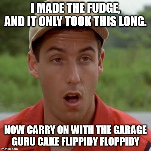 Adam Sandler mouth dropped | I MADE THE FUDGE, AND IT ONLY TOOK THIS LONG. NOW CARRY ON WITH THE GARAGE GURU CAKE FLIPPIDY FLOPPIDY | image tagged in adam sandler mouth dropped | made w/ Imgflip meme maker