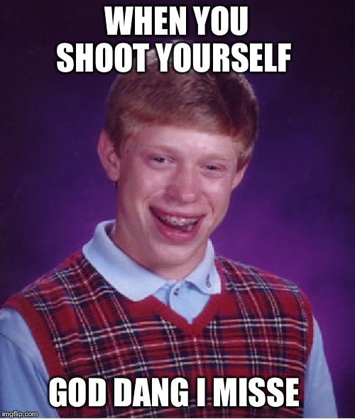Bad Luck Brian Meme | WHEN YOU SHOOT YOURSELF; GOD DANG I MISSED | image tagged in memes,bad luck brian | made w/ Imgflip meme maker