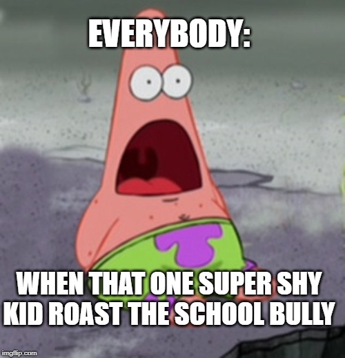EVERYBODY:; WHEN THAT ONE SUPER SHY KID ROAST THE SCHOOL BULLY | image tagged in spongebob | made w/ Imgflip meme maker