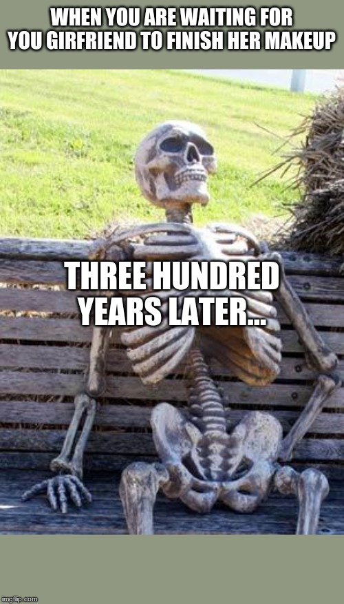 Waiting Skeleton | WHEN YOU ARE WAITING FOR YOU GIRFRIEND TO FINISH HER MAKEUP; THREE HUNDRED YEARS LATER... | image tagged in memes,waiting skeleton | made w/ Imgflip meme maker