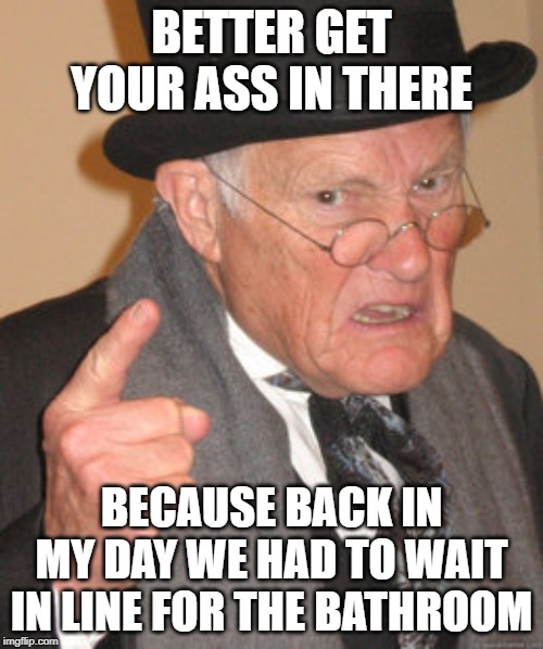 Back In My Day | BETTER GET YOUR ASS IN THERE; BECAUSE BACK IN MY DAY WE HAD TO WAIT IN LINE FOR THE BATHROOM | image tagged in memes,back in my day | made w/ Imgflip meme maker