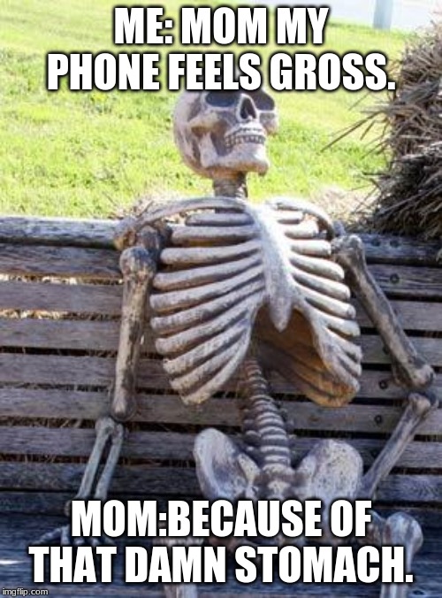 Waiting Skeleton | ME: MOM MY PHONE FEELS GROSS. MOM:BECAUSE OF THAT DAMN STOMACH. | image tagged in memes,waiting skeleton | made w/ Imgflip meme maker