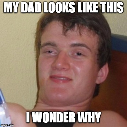 High/Drunk guy | MY DAD LOOKS LIKE THIS; I WONDER WHY | image tagged in high/drunk guy | made w/ Imgflip meme maker